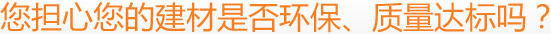 您擔(dān)心您的建材是否環(huán)保、質(zhì)量達(dá)標(biāo)嗎？